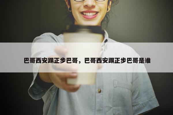 巴哥西安踢正步巴哥，巴哥西安踢正步巴哥是谁