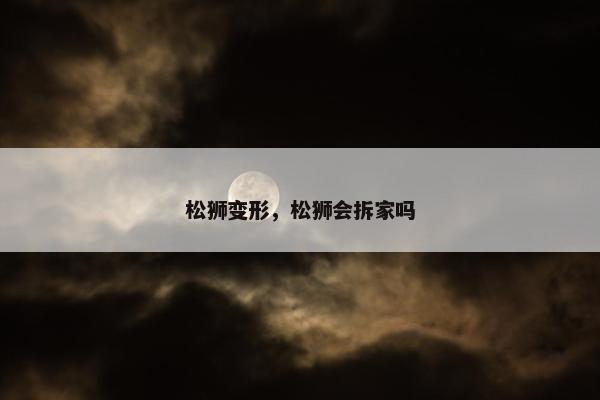 松狮变形，松狮会拆家吗