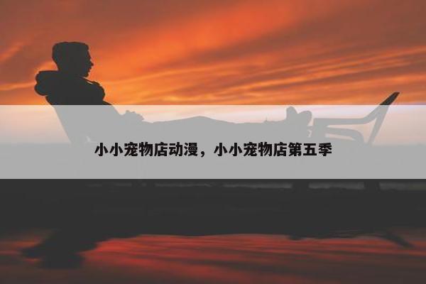 小小宠物店动漫，小小宠物店第五季