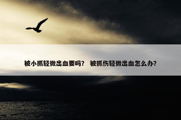 被小抓轻微出血要吗？ 被抓伤轻微出血怎么办？
