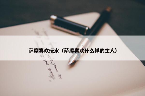 萨摩喜欢玩水（萨摩喜欢什么样的主人）