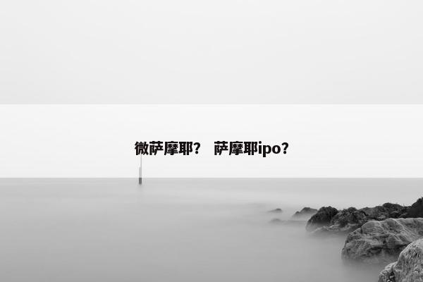 微萨摩耶？ 萨摩耶ipo？