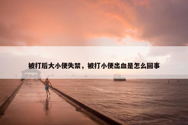 被打后大小便失禁，被打小便出血是怎么回事