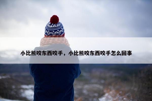 小比熊咬东西咬手,小比熊咬东西咬手怎么回事