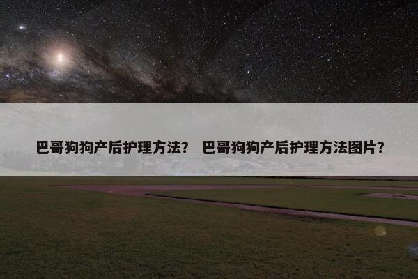 巴哥狗狗产后护理方法？ 巴哥狗狗产后护理方法图片？