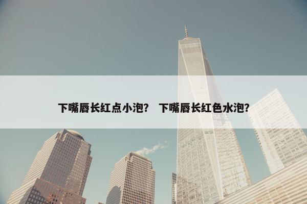 下嘴唇长红点小泡？ 下嘴唇长红色水泡？