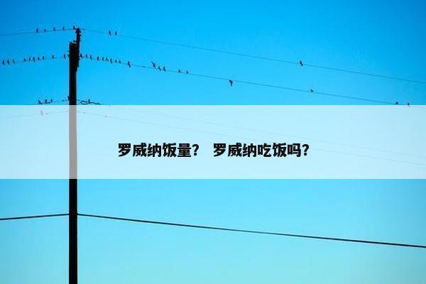 罗威纳饭量？ 罗威纳吃饭吗？