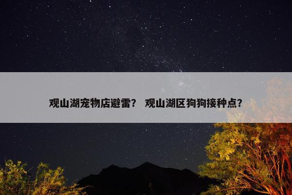 观山湖宠物店避雷？ 观山湖区狗狗接种点？