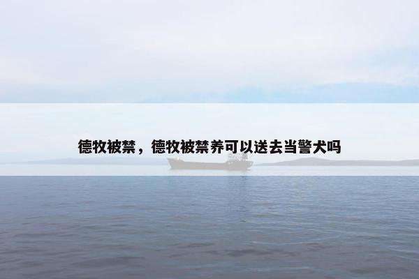 德牧被禁，德牧被禁养可以送去当警犬吗