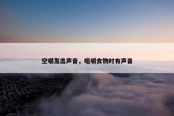 空嚼发出声音，咀嚼食物时有声音
