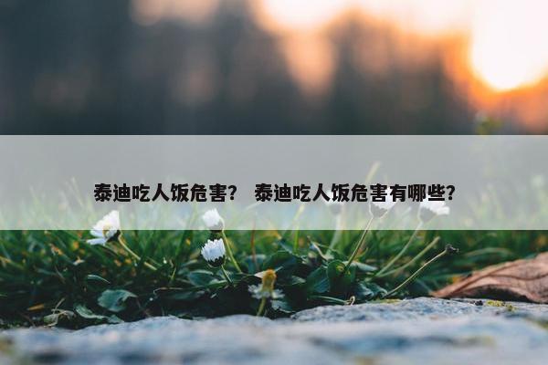 泰迪吃人饭危害？ 泰迪吃人饭危害有哪些？