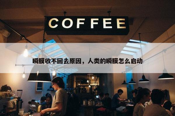 瞬膜收不回去原因，人类的瞬膜怎么启动