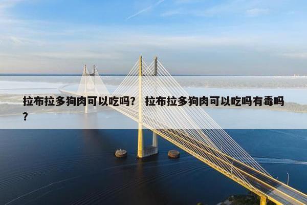 拉布拉多狗肉可以吃吗？ 拉布拉多狗肉可以吃吗有毒吗？