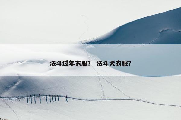 法斗过年衣服？ 法斗犬衣服？