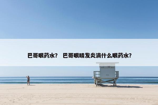 巴哥眼药水？ 巴哥眼睛发炎滴什么眼药水？