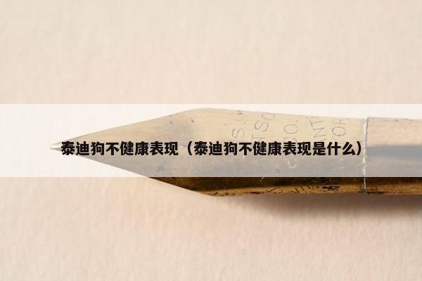 泰迪狗不健康表现（泰迪狗不健康表现是什么）
