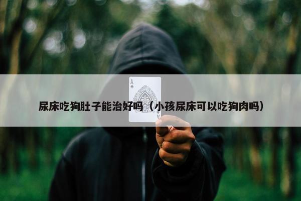 尿床吃狗肚子能治好吗（小孩尿床可以吃狗肉吗）