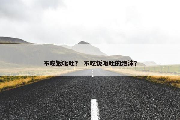 不吃饭呕吐? 不吃饭呕吐的泡沫?