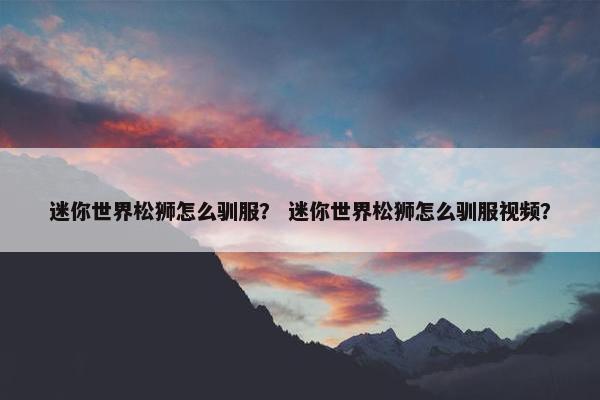 迷你世界松狮怎么驯服? 迷你世界松狮怎么驯服视频?