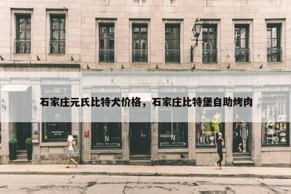 石家庄元氏比特犬价格，石家庄比特堡自助烤肉