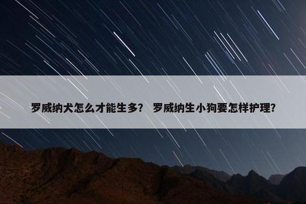 罗威纳犬怎么才能生多？ 罗威纳生小狗要怎样护理？