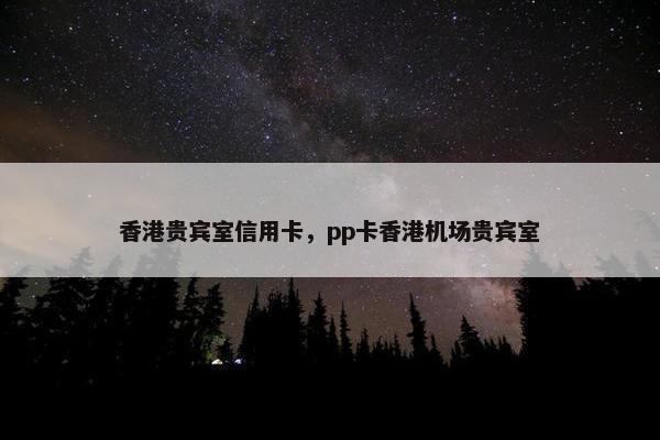 香港贵宾室信用卡，pp卡香港机场贵宾室
