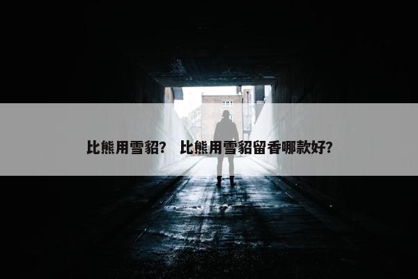 比熊用雪貂？ 比熊用雪貂留香哪款好？