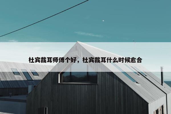 杜宾裁耳师傅个好，杜宾裁耳什么时候愈合