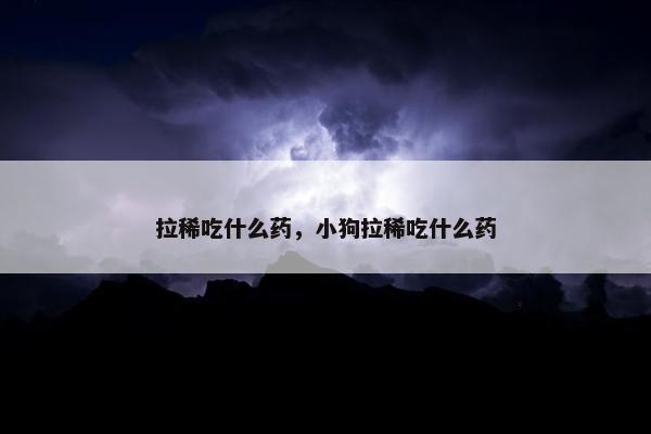 拉稀吃什么药，小狗拉稀吃什么药