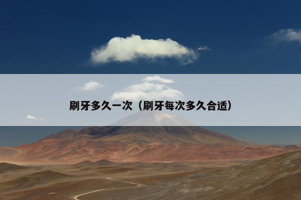 刷牙多久一次(刷牙每次多久合适)