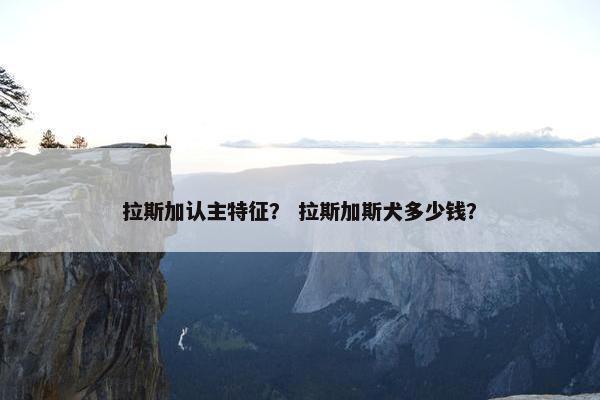 拉斯加认主特征？ 拉斯加斯犬多少钱？
