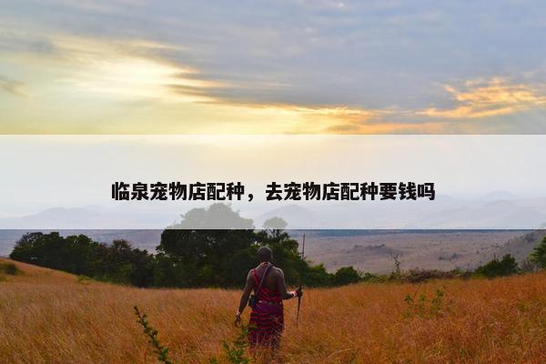 临泉宠物店配种，去宠物店配种要钱吗