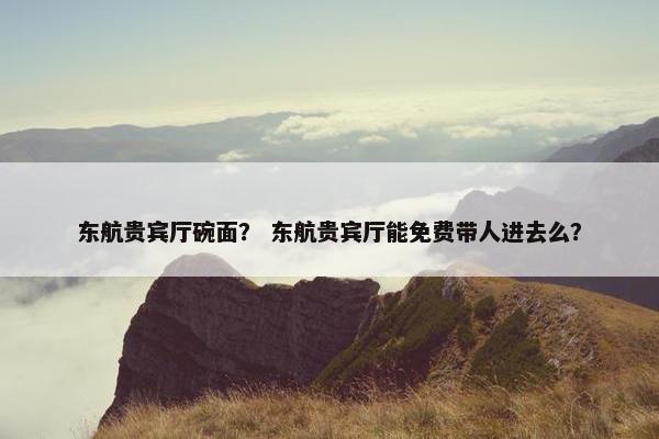 东航贵宾厅碗面？ 东航贵宾厅能免费带人进去么？