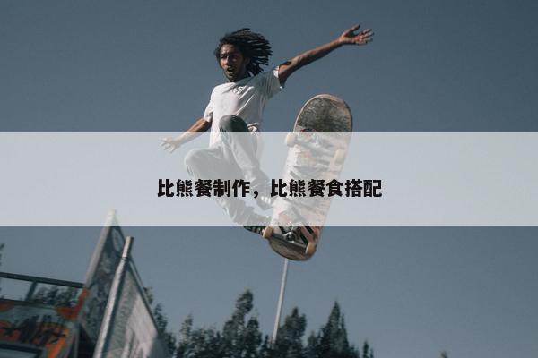比熊餐制作，比熊餐食搭配