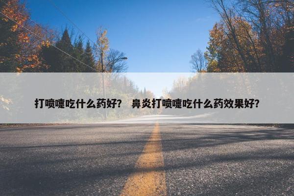打喷嚏吃什么药好？ 鼻炎打喷嚏吃什么药效果好？