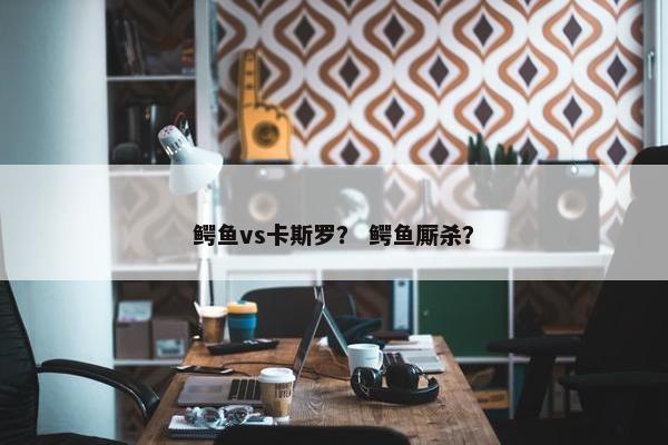 鳄鱼vs卡斯罗？ 鳄鱼厮杀？