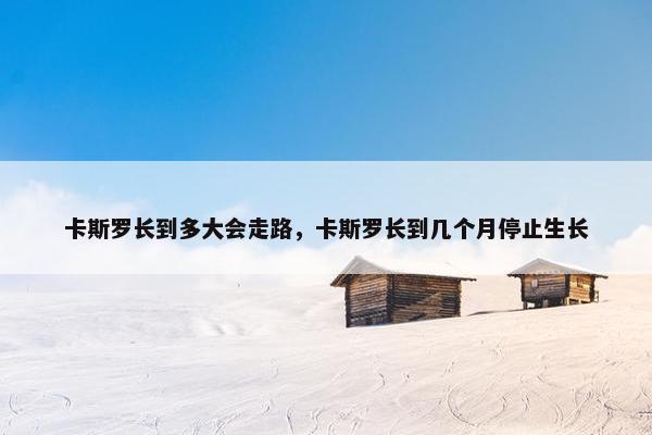 卡斯罗长到多大会走路，卡斯罗长到几个月停止生长