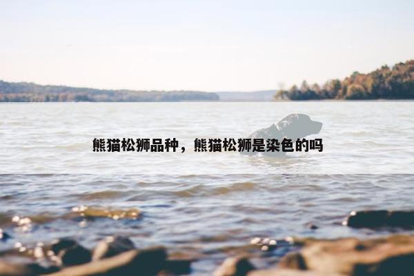 熊猫松狮品种，熊猫松狮是染色的吗