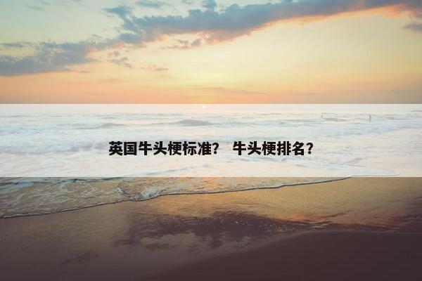 英国牛头梗标准？ 牛头梗排名？