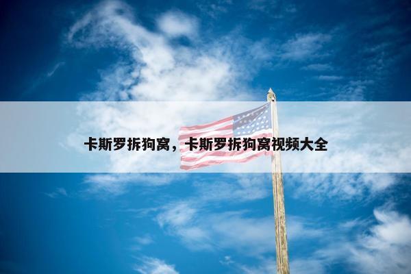卡斯罗拆狗窝，卡斯罗拆狗窝视频大全
