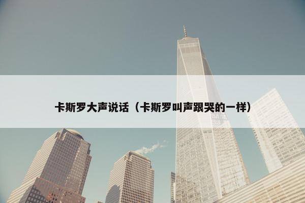 卡斯罗大声说话（卡斯罗叫声跟哭的一样）