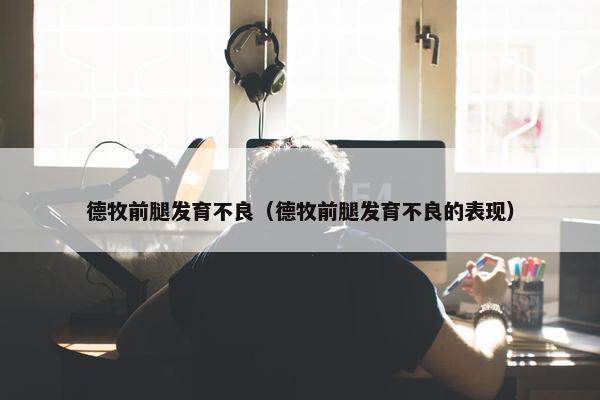 德牧前腿发育不良（德牧前腿发育不良的表现）