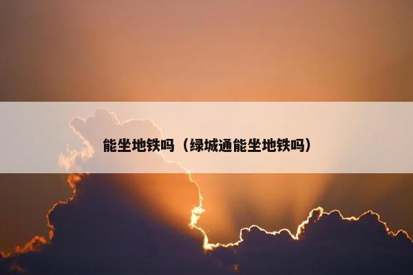 能坐地铁吗（绿城通能坐地铁吗）