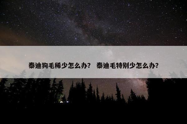 泰迪狗毛稀少怎么办？ 泰迪毛特别少怎么办？