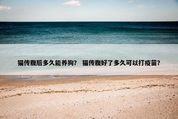 猫传腹后多久能养狗？ 猫传腹好了多久可以打疫苗？