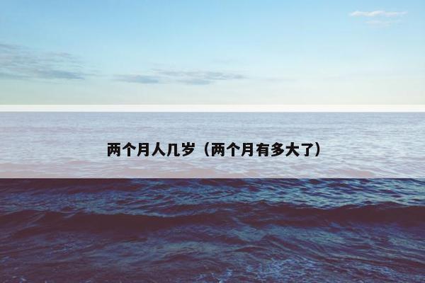 两个月人几岁（两个月有多大了）