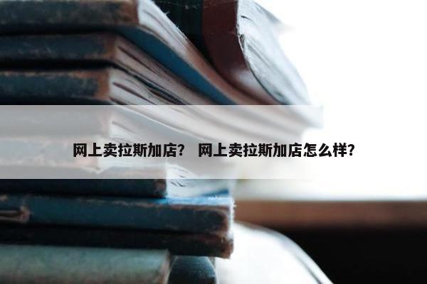 网上卖拉斯加店？ 网上卖拉斯加店怎么样？