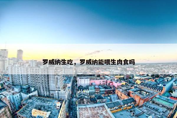 罗威纳生吃，罗威纳能喂生肉食吗