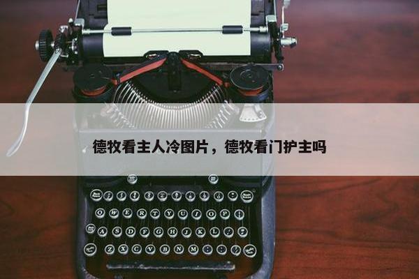 德牧看主人冷图片,德牧看门护主吗
