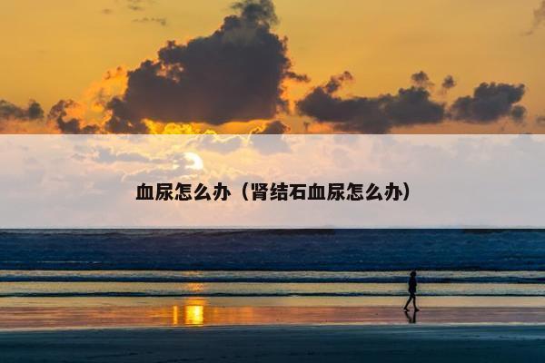血尿怎么办（肾结石血尿怎么办）